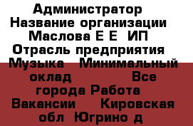 Администратор › Название организации ­ Маслова Е Е, ИП › Отрасль предприятия ­ Музыка › Минимальный оклад ­ 20 000 - Все города Работа » Вакансии   . Кировская обл.,Югрино д.